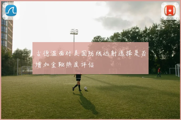 古德温面对美国防线远射选择是否增加金靴热度评估