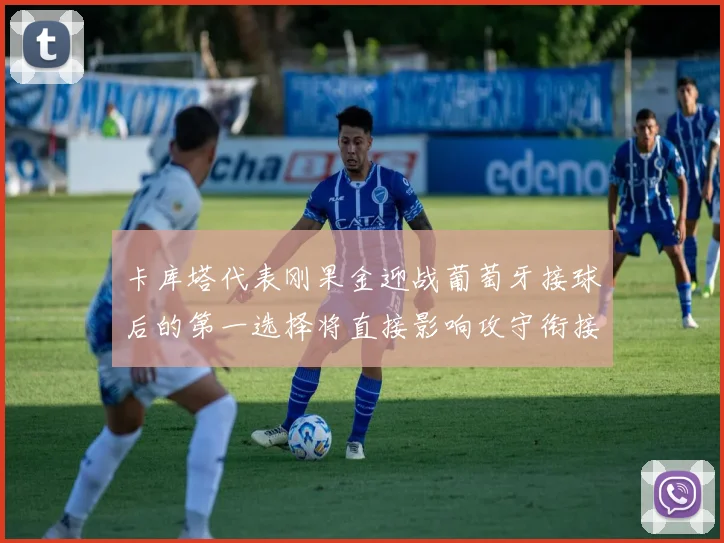 卡库塔代表刚果金迎战葡萄牙接球后的第一选择将直接影响攻守衔接