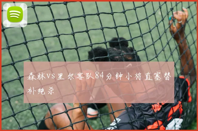 森林vs里尔客队84分钟小将直塞替补绝杀
