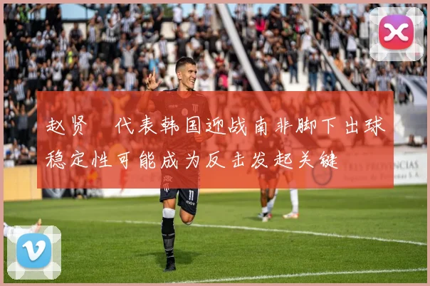 赵贤祐代表韩国迎战南非脚下出球稳定性可能成为反击发起关键