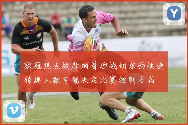 欧冠焦点战摩纳哥迎战切尔西快速转换人数可能决定比赛控制方式