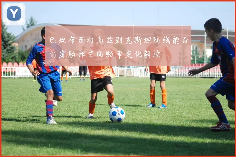 巴坎布面对乌兹别克斯坦防线能否打穿肋部空间赔率变化解读