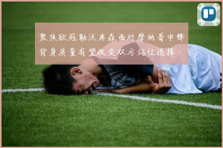 聚焦欧冠勒沃库森面对摩纳哥中锋背身质量有望改变双方站位选择