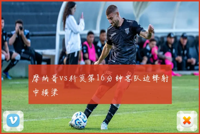 摩纳哥vs科莫第16分钟客队边锋射中横梁