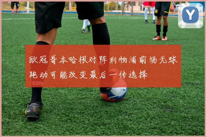 欧冠哥本哈根对阵利物浦前场无球跑动可能改变最后一传选择