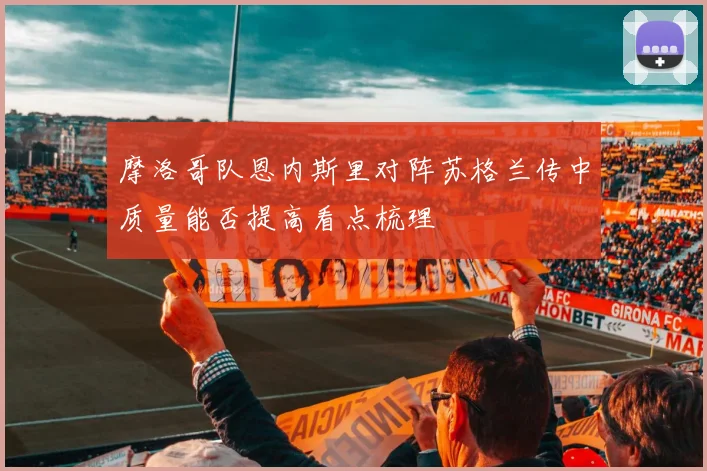 摩洛哥队恩内斯里对阵苏格兰传中质量能否提高看点梳理