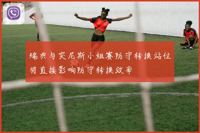 瑞典与突尼斯小组赛防守转换站位将直接影响防守转换效率