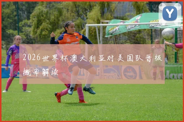2026世界杯澳大利亚对美国队晋级概率解读