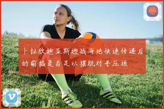 卜拉欣迪亚斯迎战海地快速传递后的前插是否足以摆脱对手压迫