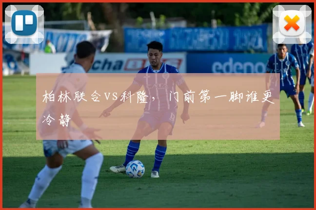 柏林联合vs科隆,门前第一脚谁更冷静