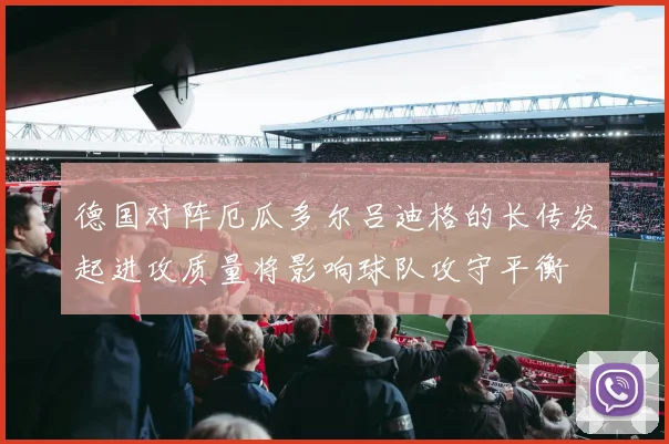 德国对阵厄瓜多尔吕迪格的长传发起进攻质量将影响球队攻守平衡