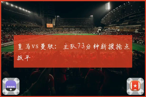 皇马vs曼联:主队73分钟新援抢点扳平