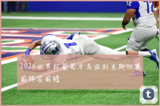 2026世界杯葡萄牙乌兹别克斯坦赛前阵容前瞻