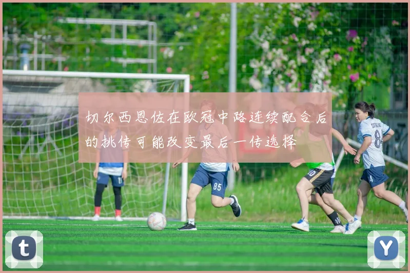切尔西恩佐在欧冠中路连续配合后的挑传可能改变最后一传选择