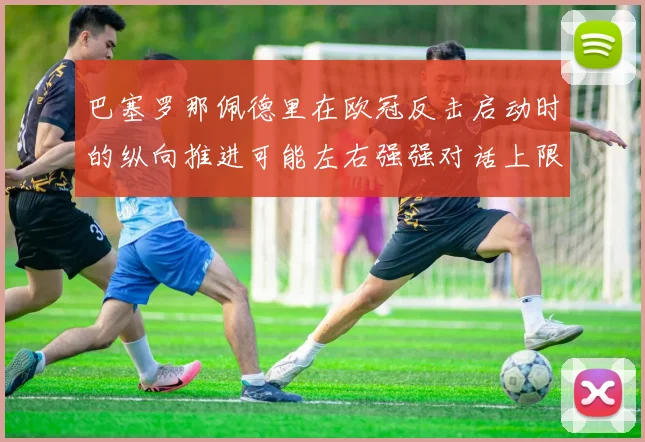 巴塞罗那佩德里在欧冠反击启动时的纵向推进可能左右强强对话上限