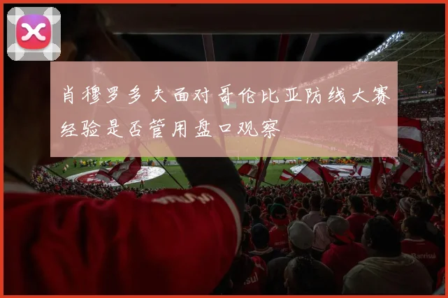 肖穆罗多夫面对哥伦比亚防线大赛经验是否管用盘口观察