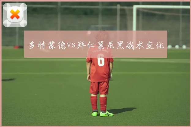 多特蒙德vs拜仁慕尼黑战术变化