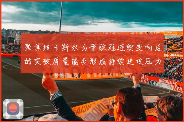 聚焦纽卡斯尔戈登欧冠连续变向后的突破质量能否形成持续进攻压力