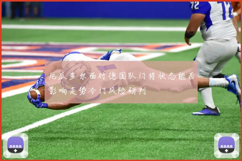 厄瓜多尔面对德国队门将状态能否影响走势冷门风险研判