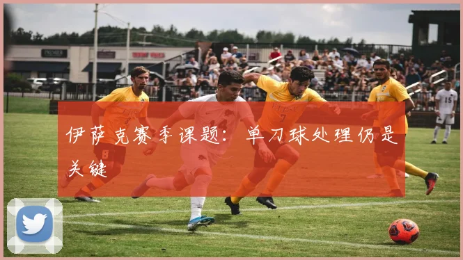 伊萨克赛季课题:单刀球处理仍是关键