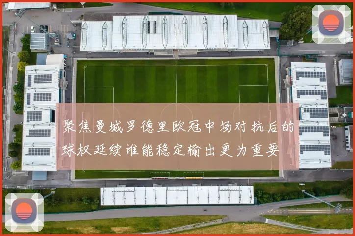 聚焦曼城罗德里欧冠中场对抗后的球权延续谁能稳定输出更为重要