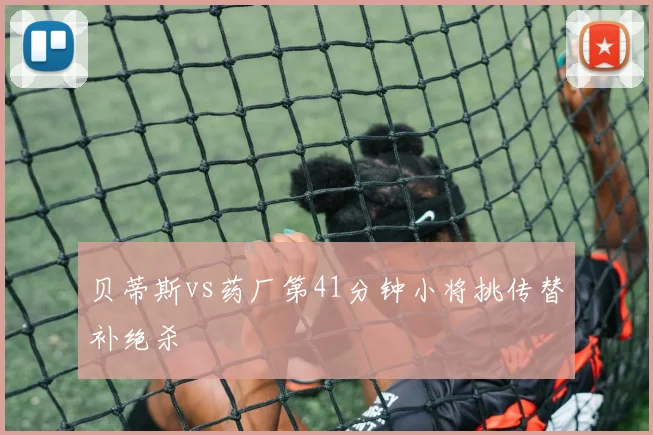 贝蒂斯vs药厂第41分钟小将挑传替补绝杀