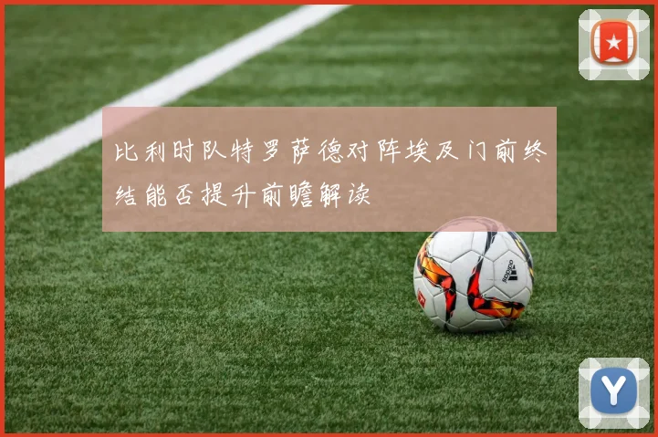 比利时队特罗萨德对阵埃及门前终结能否提升前瞻解读