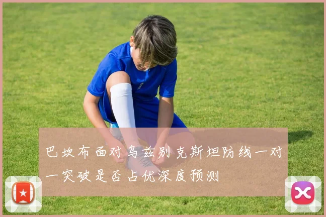 巴坎布面对乌兹别克斯坦防线一对一突破是否占优深度预测