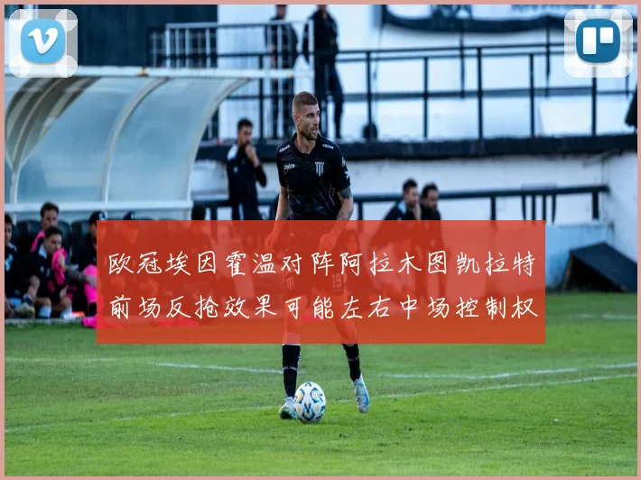 欧冠埃因霍温对阵阿拉木图凯拉特前场反抢效果可能左右中场控制权