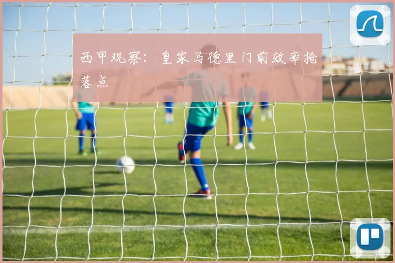 西甲观察：皇家马德里门前效率抢落点