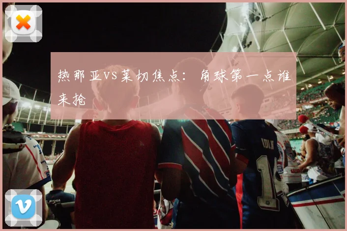 热那亚vs莱切焦点:角球第一点谁来抢