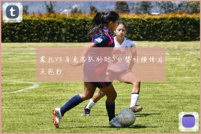 蒙扎vs马竞客队补时5分替补横传后点包抄