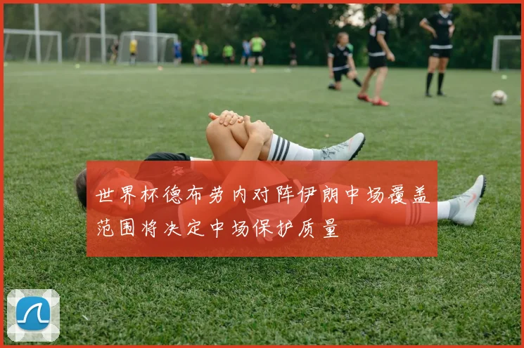 世界杯德布劳内对阵伊朗中场覆盖范围将决定中场保护质量