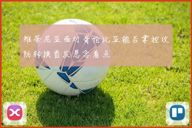 维蒂尼亚面对哥伦比亚能否掌控攻防转换首发悬念看点