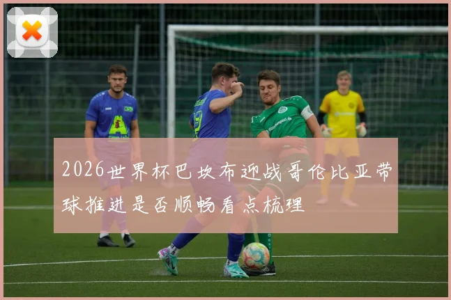2026世界杯巴坎布迎战哥伦比亚带球推进是否顺畅看点梳理