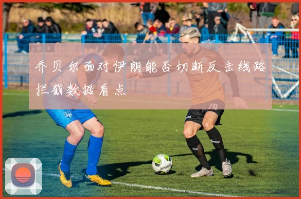 乔贝尔面对伊朗能否切断反击线路拦截数据看点